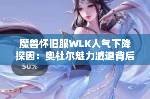 魔兽怀旧服WLK人气下降探因：奥杜尔魅力减退背后的故事