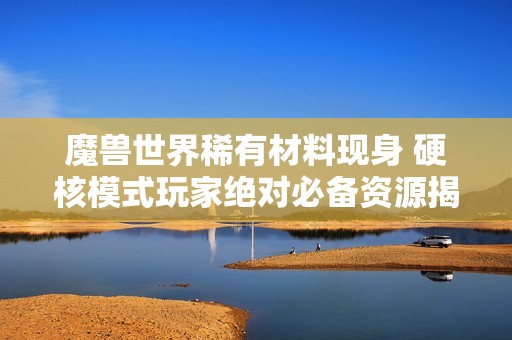 魔兽世界稀有材料现身 硬核模式玩家绝对必备资源揭秘