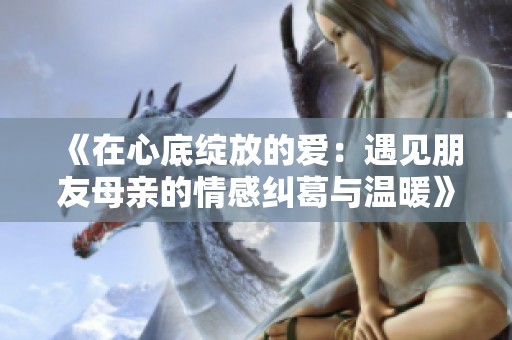 《在心底绽放的爱：遇见朋友母亲的情感纠葛与温暖》