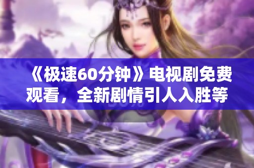《极速60分钟》电视剧免费观看，全新剧情引人入胜等你来追！
