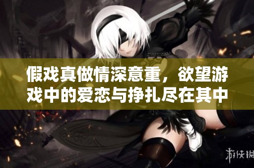 假戏真做情深意重，欲望游戏中的爱恋与挣扎尽在其中