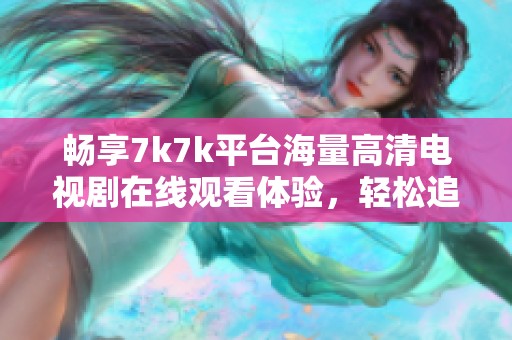 畅享7k7k平台海量高清电视剧在线观看体验，轻松追剧不再等待