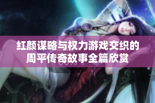 红颜谋略与权力游戏交织的周平传奇故事全篇欣赏