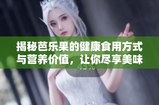 揭秘芭乐果的健康食用方式与营养价值，让你尽享美味与健康