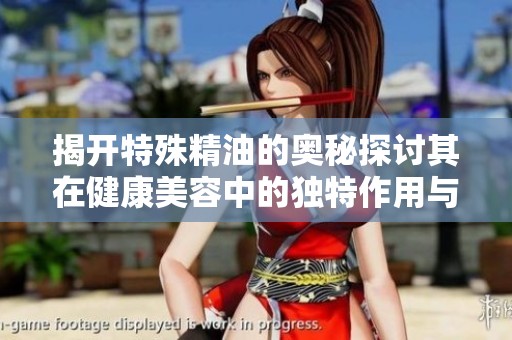 揭开特殊精油的奥秘探讨其在健康美容中的独特作用与价值