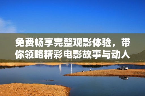 免费畅享完整观影体验，带你领略精彩电影故事与动人情感