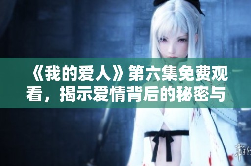 《我的爱人》第六集免费观看，揭示爱情背后的秘密与感动