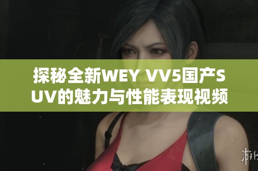 探秘全新WEY VV5国产SUV的魅力与性能表现视频详解