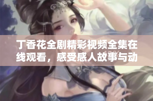 丁香花全剧精彩视频全集在线观看，感受感人故事与动人情感的魅力