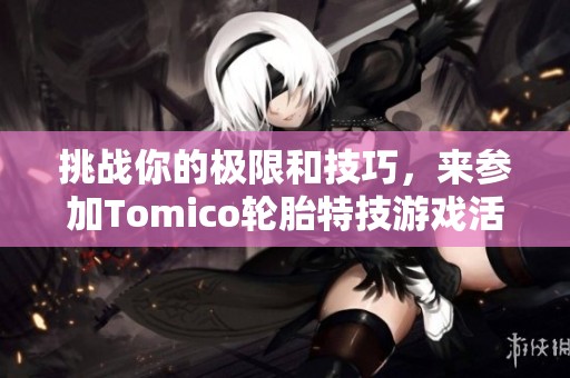 挑战你的极限和技巧，来参加Tomico轮胎特技游戏活动吧！