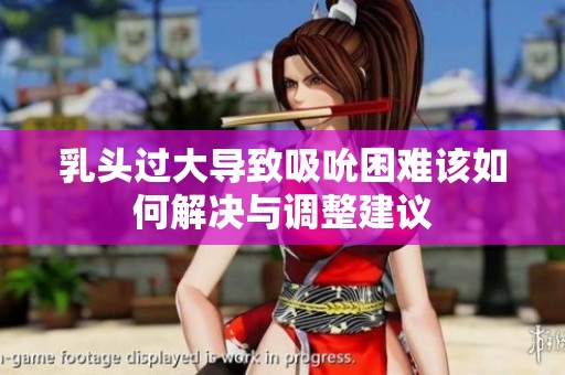 乳头过大导致吸吮困难该如何解决与调整建议