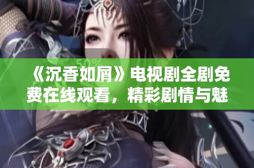 《沉香如屑》电视剧全剧免费在线观看，精彩剧情与魅力角色等你来体验