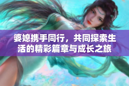 婆媳携手同行，共同探索生活的精彩篇章与成长之旅