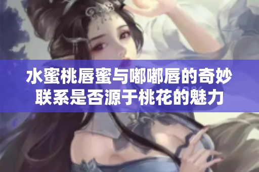 水蜜桃唇蜜与嘟嘟唇的奇妙联系是否源于桃花的魅力