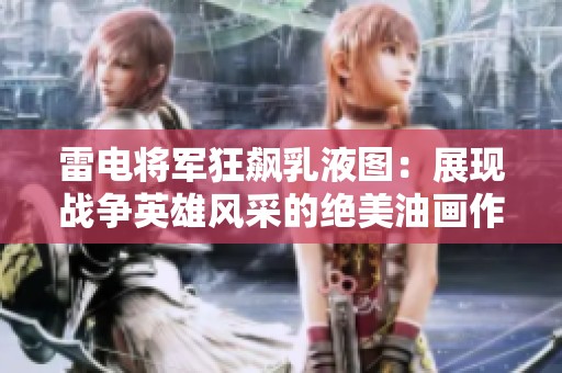 雷电将军狂飙乳液图：展现战争英雄风采的绝美油画作品