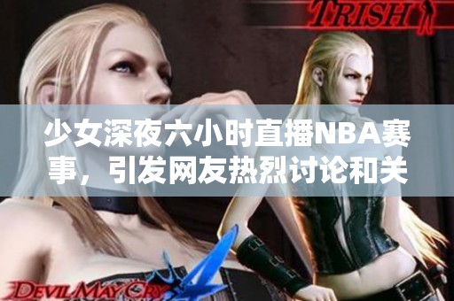 少女深夜六小时直播NBA赛事，引发网友热烈讨论和关注