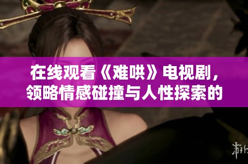 在线观看《难哄》电视剧，领略情感碰撞与人性探索的精彩内容