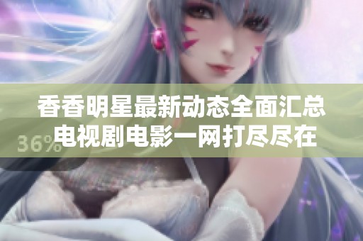 香香明星最新动态全面汇总 电视剧电影一网打尽尽在爱奇艺泡泡