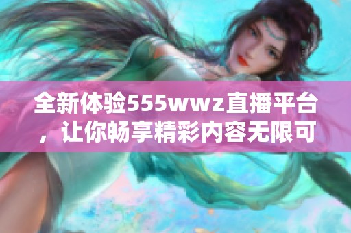 全新体验555wwz直播平台，让你畅享精彩内容无限可能