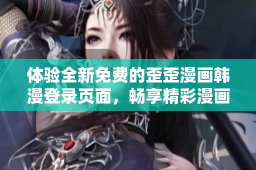 体验全新免费的歪歪漫画韩漫登录页面，畅享精彩漫画世界