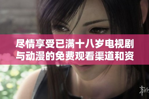 尽情享受已满十八岁电视剧与动漫的免费观看渠道和资源分享