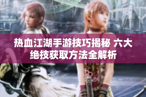 热血江湖手游技巧揭秘 六大绝技获取方法全解析