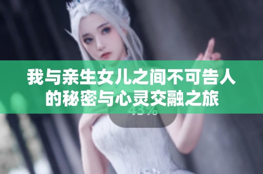 我与亲生女儿之间不可告人的秘密与心灵交融之旅