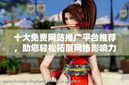 十大免费网站推广平台推荐，助您轻松拓展网络影响力与流量