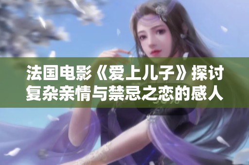 法国电影《爱上儿子》探讨复杂亲情与禁忌之恋的感人故事
