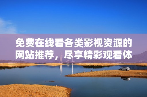免费在线看各类影视资源的网站推荐，尽享精彩观看体验