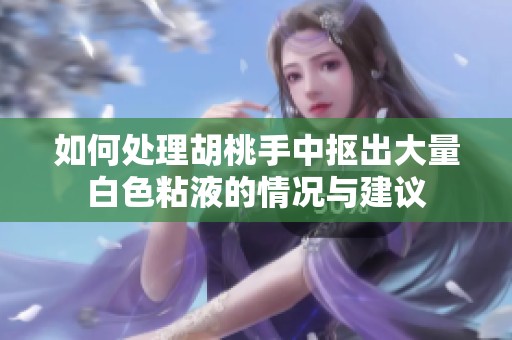 如何处理胡桃手中抠出大量白色粘液的情况与建议