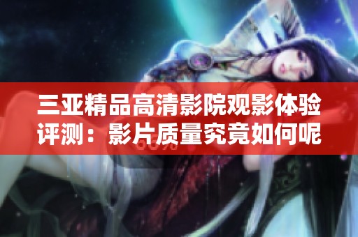 三亚精品高清影院观影体验评测：影片质量究竟如何呢