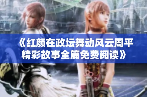 《红颜在政坛舞动风云周平精彩故事全篇免费阅读》