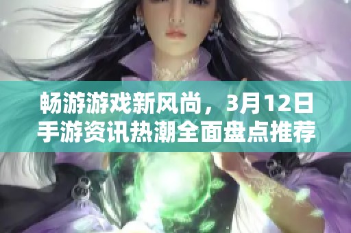 畅游游戏新风尚，3月12日手游资讯热潮全面盘点推荐