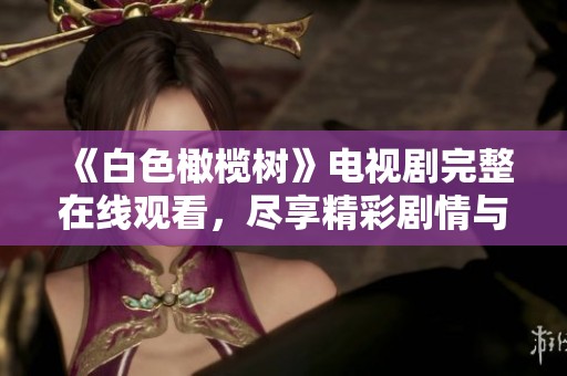 《白色橄榄树》电视剧完整在线观看，尽享精彩剧情与感人故事
