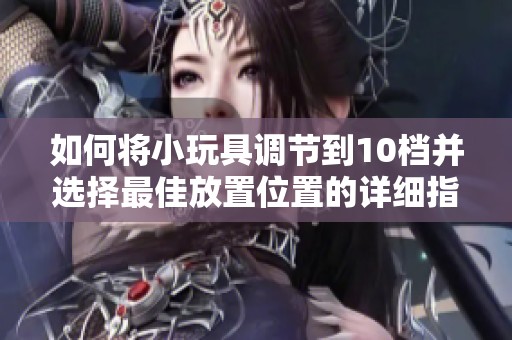 如何将小玩具调节到10档并选择最佳放置位置的详细指南