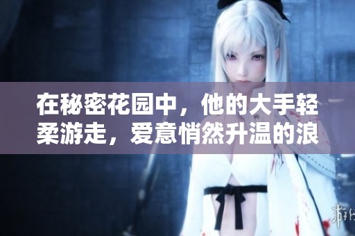 在秘密花园中，他的大手轻柔游走，爱意悄然升温的浪漫故事