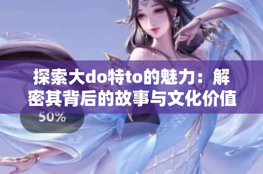 探索大do特to的魅力：解密其背后的故事与文化价值