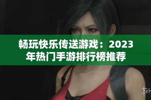 畅玩快乐传送游戏：2023年热门手游排行榜推荐