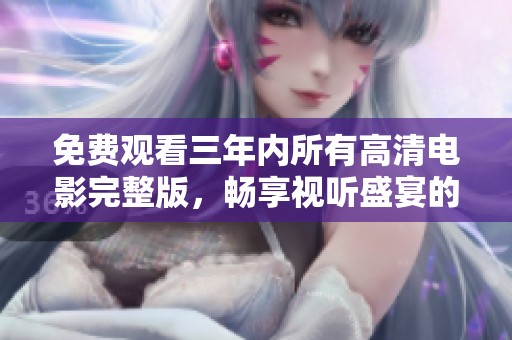 免费观看三年内所有高清电影完整版，畅享视听盛宴的最佳选择