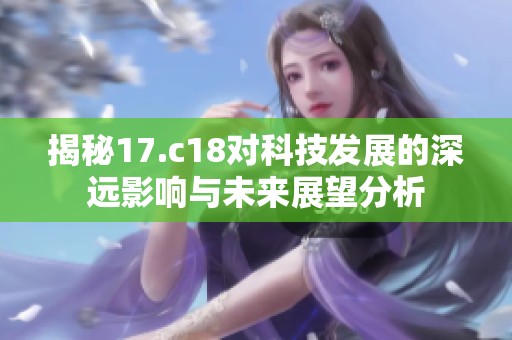 揭秘17.c18对科技发展的深远影响与未来展望分析