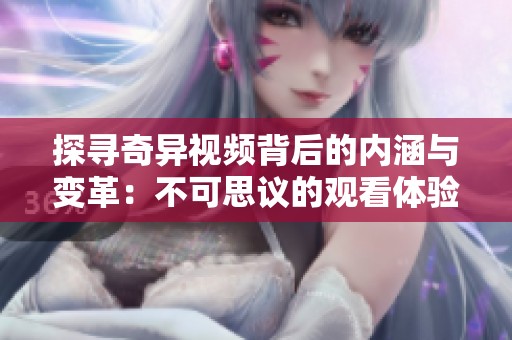探寻奇异视频背后的内涵与变革：不可思议的观看体验与反思