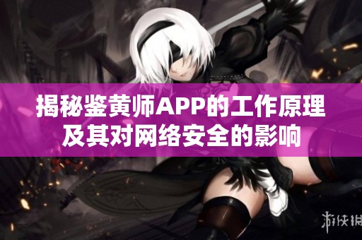 揭秘鉴黄师APP的工作原理及其对网络安全的影响