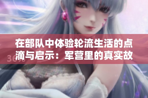 在部队中体验轮流生活的点滴与启示：军营里的真实故事与感悟