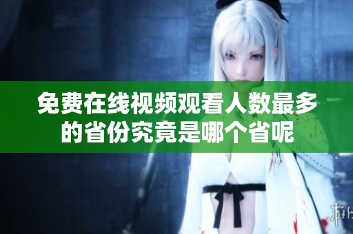 免费在线视频观看人数最多的省份究竟是哪个省呢