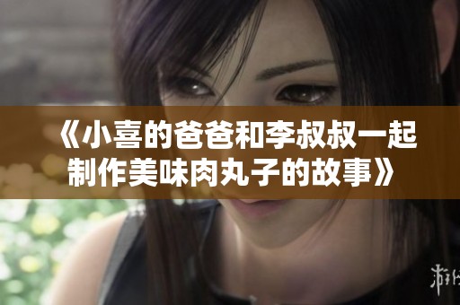 《小喜的爸爸和李叔叔一起制作美味肉丸子的故事》