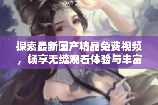 探索最新国产精品免费视频，畅享无缝观看体验与丰富内容推荐