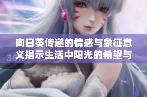 向日葵传递的情感与象征意义揭示生活中阳光的希望与快乐