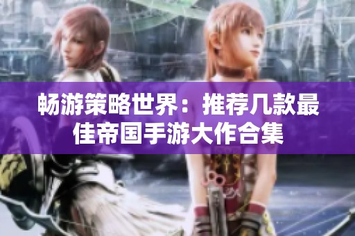 畅游策略世界：推荐几款最佳帝国手游大作合集