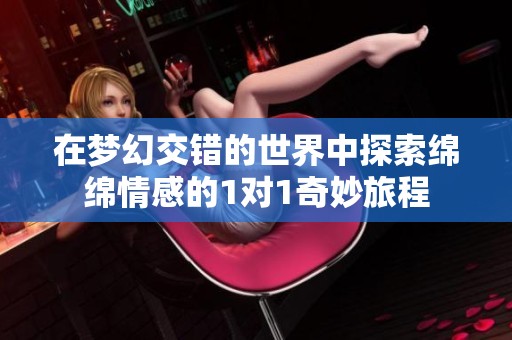 在梦幻交错的世界中探索绵绵情感的1对1奇妙旅程